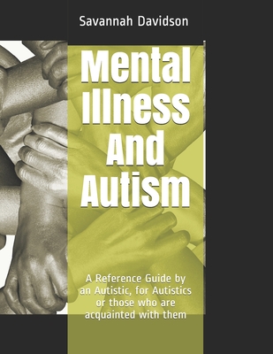 Mental Illness And Autism: A Reference Guide by an Autistic, for Autistics or those who are acquainted with them - Savannah Jeanette Angela Davidson