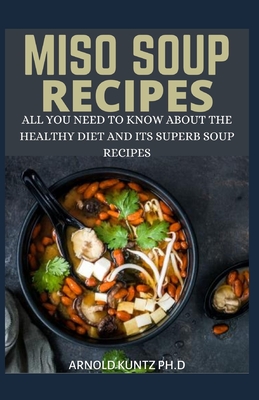 Miso Soup Recipes: All You Need to Know about the Healthy Diet and Its Superb Soup Recipes - Arnold Kuntz Ph. D.