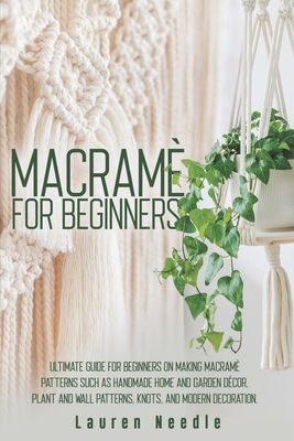 Macram for Beginners: Ultimate Guide for Beginners on Making Macram Patterns such as Handmade Home and Garden Dcor, Plant and Wall Pattern - Lauren Needle