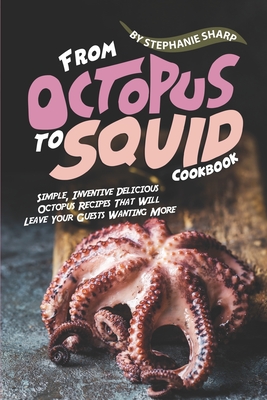 From Octopus to Squid Cookbook: Simple, Inventive Delicious Octopus Recipes That Will Leave Your Guests Wanting More - Stephanie Sharp