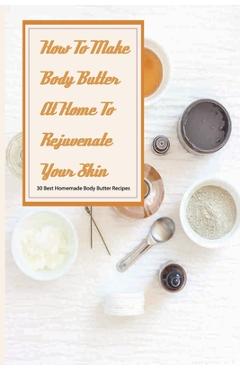Poza produsului How To Make Body Butter At Home To Rejuvenate Your Skin- 30 Best Homemade Body Butter Recipes: Simple Organic Homemade Body Butter Recipes - Constance Buel