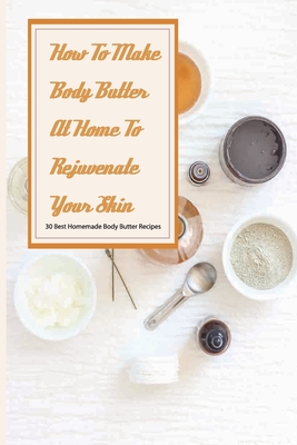 How To Make Body Butter At Home To Rejuvenate Your Skin- 30 Best Homemade Body Butter Recipes: Simple Organic Homemade Body Butter Recipes - Constance Buel