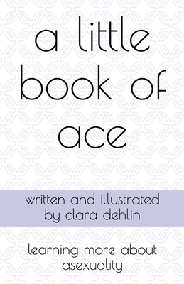 A Little Book of Ace: learning more about asexuality - Clara Dehlin