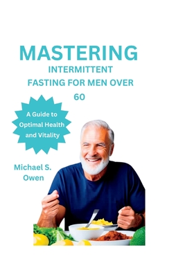 Mastering Intermittent Fasting for Men Over 60: A Guide to Optimal Health and Vitality - Michael S. Owen