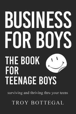 Business For Boys: THE BOOK for Teenage Boys; Surviving and thriving through your teens - Troy Bottegal