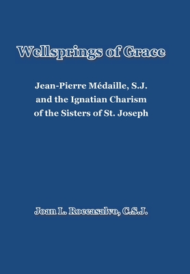 Wellsprings of Grace: Jean-Pierre Médaille, S.J. and the Ignatian Charism of the Sisters of St. Joseph - Joan L. Roccasalvo C. S. J.