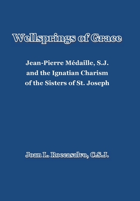 Wellsprings of Grace: Jean-Pierre Mdaille, S.J. and the Ignatian Charism of the Sisters of St. Joseph - Joan L. Roccasalvo C. S. J.