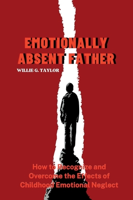 Emotionally Absent Father: How to Recognize and Overcome the Effects of Childhood Emotional Neglect - Willie G. Taylor