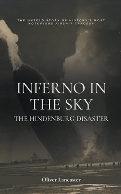 Inferno in the Sky: The Hindenburg Disaster - Oliver Lancaster