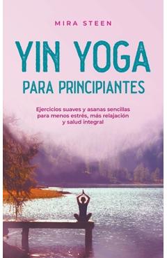 Coperta cărții 'Yin Yoga para principiantes Ejercicios suaves y asanas sencillas para menos estrés, más relajación y salud integral -'