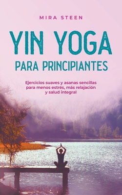 Coperta cărții 'Yin Yoga para principiantes Ejercicios suaves y asanas sencillas para menos estrés, más relajación y salud integral -'