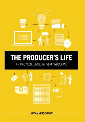 The Producer's Life A Practical Guide to Film Producing - Micah Versemann