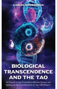 Poza produsului Biological Transcendence and the Tao, An Exposé on the Potential to Alleviate Disease and Ageing and the Considerations of Age-Old Wisdom - Carlos Andromeda