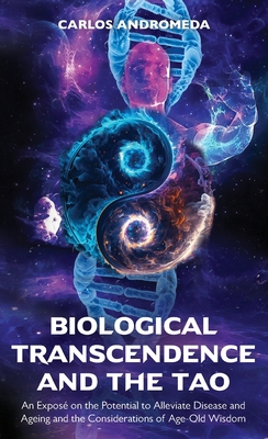 Biological Transcendence and the Tao, An Exposé on the Potential to Alleviate Disease and Ageing and the Considerations of Age-Old Wisdom - Carlos Andromeda