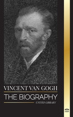 Vincent van Gogh: The biography of a Dutch Post-Impressionist painter, his vibrant colors and letters - United Library