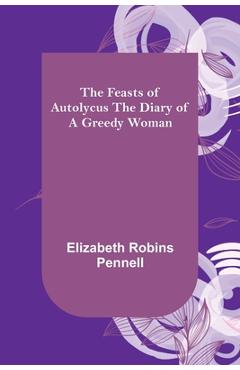 Coperta cărții 'The Feasts of Autolycus The Diary of a Greedy Woman - Elizabeth Robins Pennell'