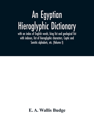 An Egyptian hieroglyphic dictionary: with an index of English words, king list and geological list with indexes, list of hieroglyphic characters, Copt - E. A. Wallis Budge