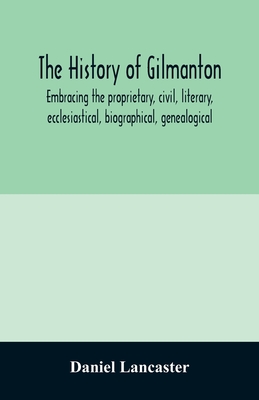 The history of Gilmanton, embracing the proprietary, civil, literary, ecclesiastical, biographical, genealogical, and miscellaneous history, from the - Daniel Lancaster