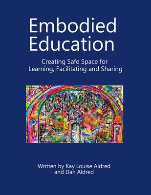 Embodied Education Creating Safe Space for Learning, Facilitating and Sharing - Kay Louise Aldred