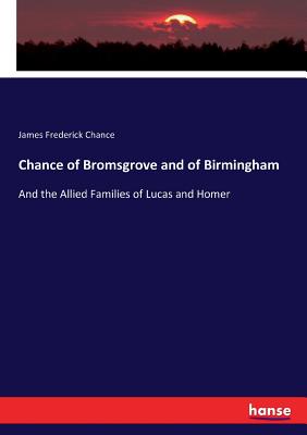 Chance of Bromsgrove and of Birmingham: And the Allied Families of Lucas and Homer - James Frederick Chance