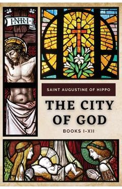 Coperta cărții 'The City of God: Books I-XII - Saint Augustine Of Hippo'