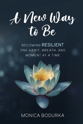 A New Way to Be: Becoming RESILIENT one habit, breath, and moment at a time - Monica Bodurka