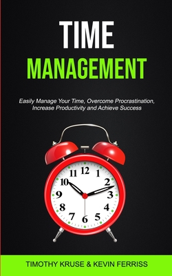 Time Management: Easily Manage Your Time, Overcome Procrastination, Increase Productivity and Achieve Success - Timothy Kruse