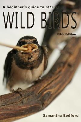 A beginner's Guide to rearing Wild Birds - Fifth Edition - Samantha Bedford