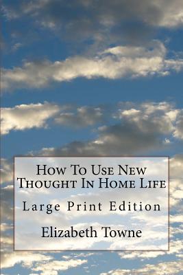 How To Use New Thought In Home Life: Large Print Edition - Elizabeth Towne