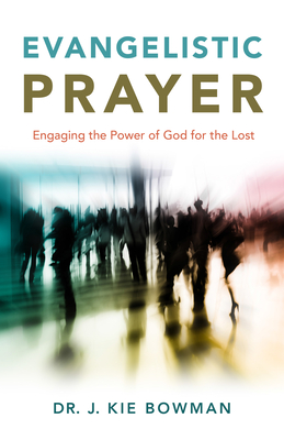 Evangelistic Prayer: Engaging the Power of God for the Lost - J. Kie Bowman