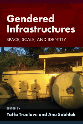 Gendered Infrastructures: Space, Scale, and Identity - Yaffa Truelove