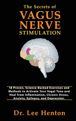 The Secrets of Vagus Nerve Stimulation: 18 Proven, Science-Backed Exercises and Methods to Activate Your Vagal Tone and Heal from Inflammation, Chroni - Lee Henton