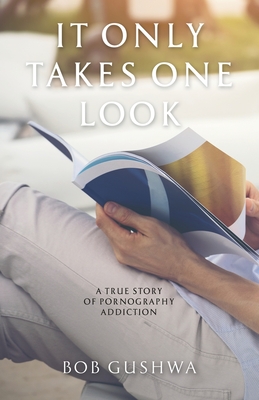 It Only Takes One Look: A True Story of Pornography Addiction - Bob Gushwa