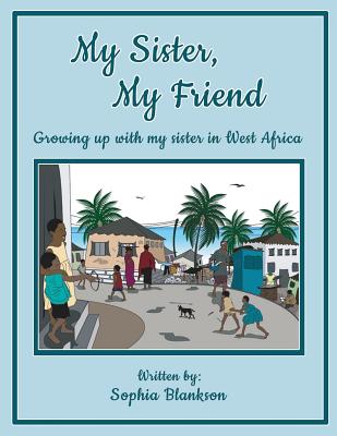 My Sister, My Friend: Growing up with my sister in West Africa - Sophia Blankson