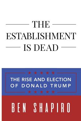 The Establishment Is Dead: The Rise and Election of Donald Trump - Ben Shapiro