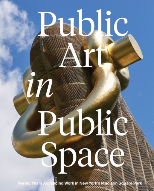 Public Art in Public Space: Twenty Years Advancing Work in New York's Madison Square Park - Joe Baker