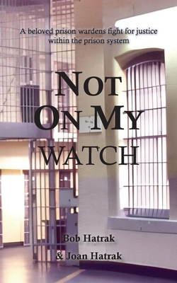 Not On My Watch: A Beloved Prison Wardens 30 Year Fight For Justice In The Prison System - Bob Hatrak