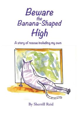 Beware the Banana-Shaped High: A Story of Rescue, Including My Own - Sherrill J. Reid