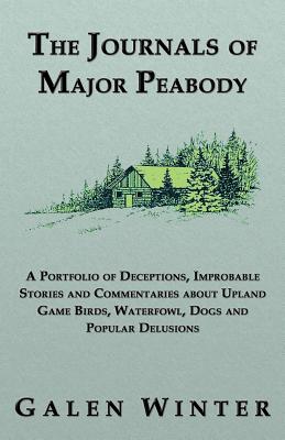The Journals of Major Peabody: A Portfolio of Deceptions, Improbable Stories and Commentaries about Upland Game Birds, Waterfowl, Dogs and Popular de - Galen Winter