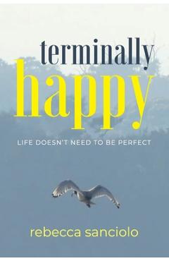 Coperta cărții 'Terminally Happy: Life Doesn't Need to be Perfect - Rebecca Sanciolo'