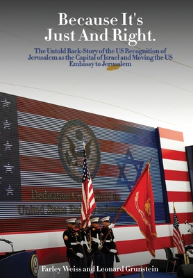 Because It's Just and Right: The Untold Back-Story of the US Recognition of Jerusalem as the Capital of Israel and Moving the US Embassy to Jerusal - Farley Weiss And Leonard Grunstein
