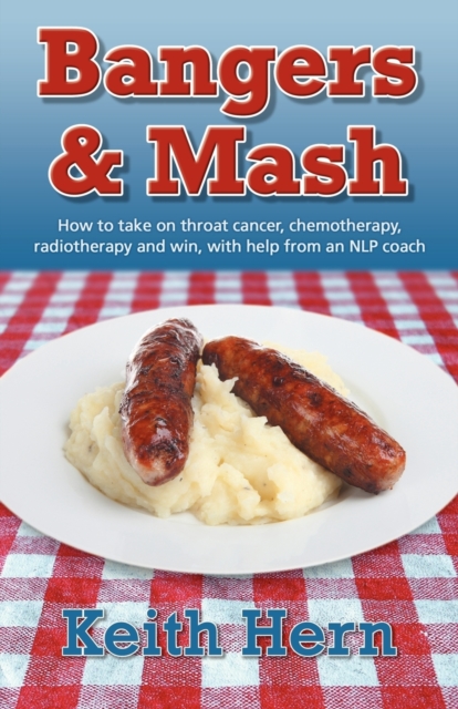 Bangers and MASH - How to Take on Throat Cancer, Chemotherapy, Radiotherapy and Win, with Help from an Nlp Coach - Keith Hern