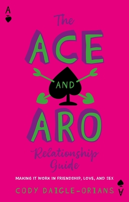 The Ace and Aro Relationship Guide: Making It Work in Friendship, Love, and Sex - Cody Daigle-orians