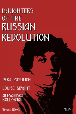 Daughters of the Russian Revolution: Vera Zasulich, Alexandra Kollontai, Louise Bryant - Simon Webb