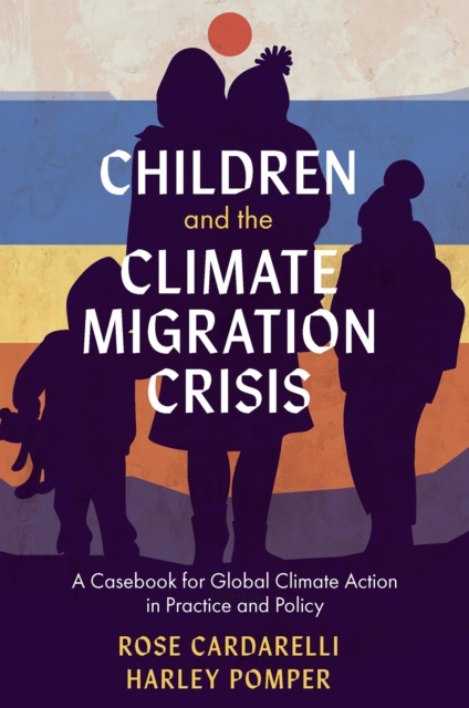 Children and the Climate Migration Crisis: A Casebook for Global Climate Action in Practice and Policy - Rose Cardarelli