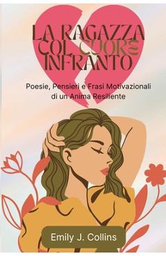 Coperta cărții 'La Ragazza Col Cuore Infranto: Poesie, Pensieri e Frasi Motivazionali di un Anima Resiliente - Emily J. Collins'