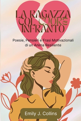Coperta cărții 'La Ragazza Col Cuore Infranto: Poesie, Pensieri e Frasi Motivazionali di un Anima Resiliente - Emily J. Collins'