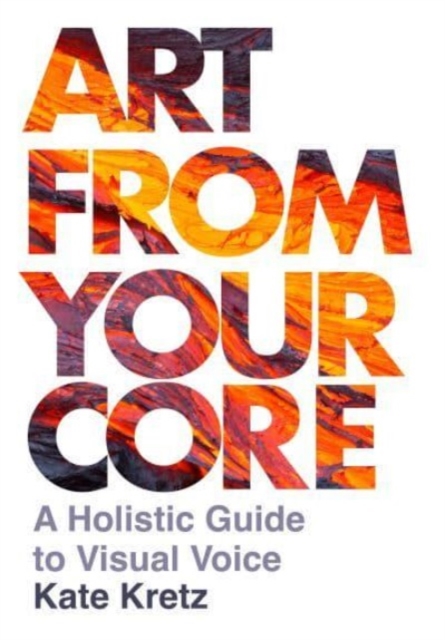 Art from Your Core: A Holistic Guide to Visual Voice - Kate Kretz