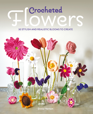 Crocheted Flowers: 30 Stylish and Realistic Blooms to Crochet - Emma Varnam