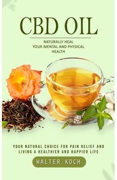 Coperta cărții 'Cbd Oil: Naturally Heal Your Mental and Physical Health (Your Natural Choice for Pain Relief and Living a Healthier and'